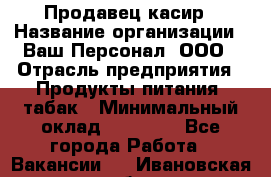 Продавец касир › Название организации ­ Ваш Персонал, ООО › Отрасль предприятия ­ Продукты питания, табак › Минимальный оклад ­ 39 000 - Все города Работа » Вакансии   . Ивановская обл.